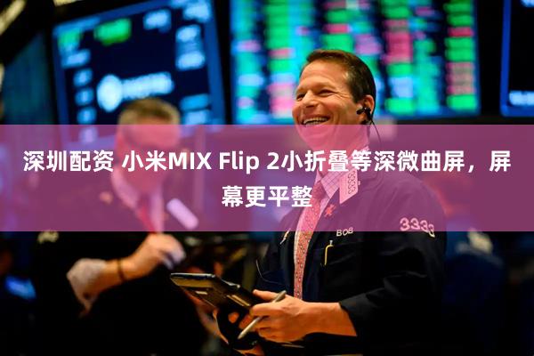 深圳配资 小米MIX Flip 2小折叠等深微曲屏，屏幕更平整