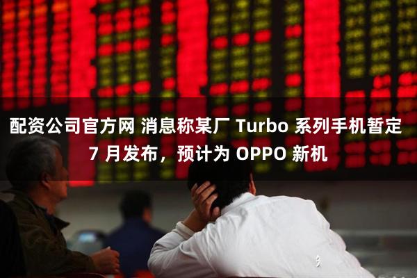 配资公司官方网 消息称某厂 Turbo 系列手机暂定 7 月发布，预计为 OPPO 新机