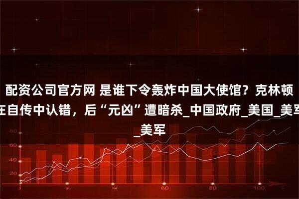 配资公司官方网 是谁下令轰炸中国大使馆？克林顿在自传中认错，后“元凶”遭暗杀_中国政府_美国_美军