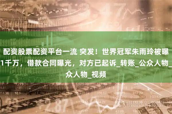 配资股票配资平台一流 突发！世界冠军朱雨玲被曝欠债1千万，借款合同曝光，对方已起诉_转账_公众人物_视频