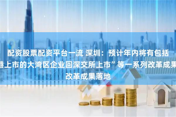 配资股票配资平台一流 深圳：预计年内将有包括“在港上市的大湾区企业回深交所上市”等一系列改革成果落地