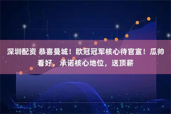 深圳配资 恭喜曼城！欧冠冠军核心待官宣！瓜帅看好，承诺核心地位，送顶薪