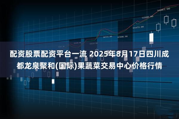 配资股票配资平台一流 2025年8月17日四川成都龙泉聚和(国际)果蔬菜交易中心价格行情
