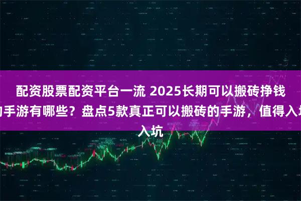 配资股票配资平台一流 2025长期可以搬砖挣钱的手游有哪些？盘点5款真正可以搬砖的手游，值得入坑