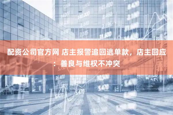 配资公司官方网 店主报警追回逃单款，店主回应：善良与维权不冲突