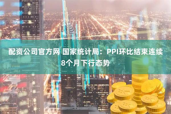 配资公司官方网 国家统计局：PPI环比结束连续8个月下行态势