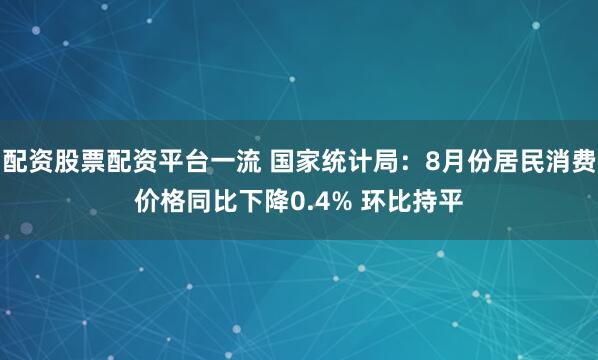 配资股票配资平台一流 国家统计局：8月份居民消费价格同比下降0.4% 环比持平