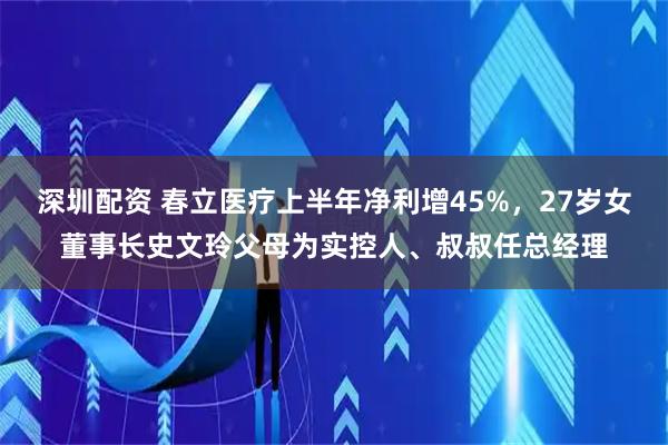 深圳配资 春立医疗上半年净利增45%，27岁女董事长史文玲父母为实控人、叔叔任总经理