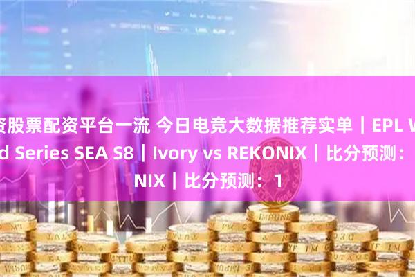 配资股票配资平台一流 今日电竞大数据推荐实单｜EPL World Series SEA S8｜Ivory vs REKONIX｜比分预测：1