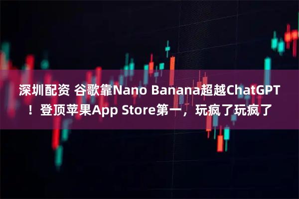深圳配资 谷歌靠Nano Banana超越ChatGPT！登顶苹果App Store第一，玩疯了玩疯了