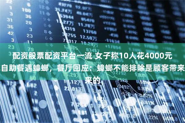 配资股票配资平台一流 女子称10人花4000元吃自助餐遇蟑螂，餐厅回应：蟑螂不能排除是顾客带来的