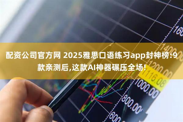 配资公司官方网 2025雅思口语练习app封神榜:9款亲测后,这款AI神器碾压全场!