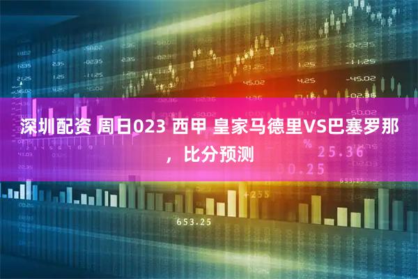 深圳配资 周日023 西甲 皇家马德里VS巴塞罗那，比分预测