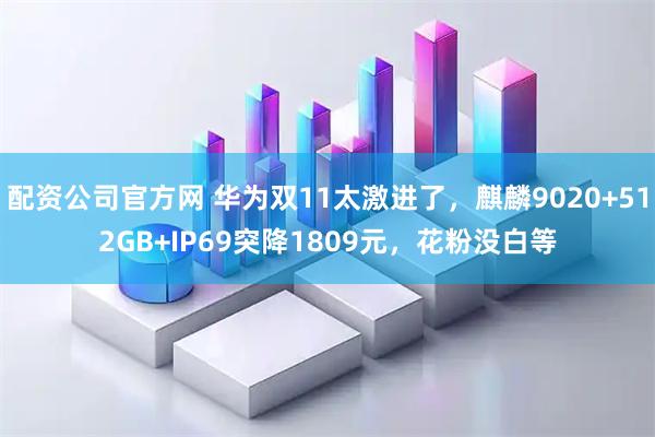 配资公司官方网 华为双11太激进了，麒麟9020+512GB+IP69突降1809元，花粉没白等