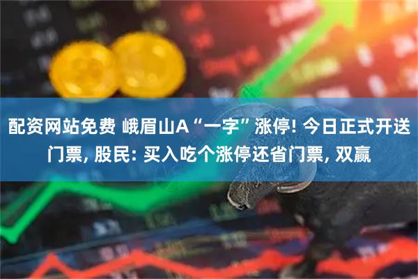 配资网站免费 峨眉山A“一字”涨停! 今日正式开送门票, 股民: 买入吃个涨停还省门票, 双赢