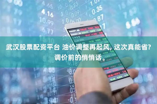 武汉股票配资平台 油价调整再起风, 这次真能省? 调价前的悄悄话。