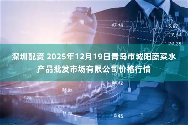 深圳配资 2025年12月19日青岛市城阳蔬菜水产品批发市场有限公司价格行情