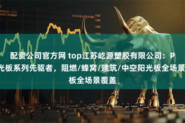 配资公司官方网 top江苏屹源塑胶有限公司：PC阳光板系列先驱者，阻燃/蜂窝/建筑/中空阳光板全场景覆盖