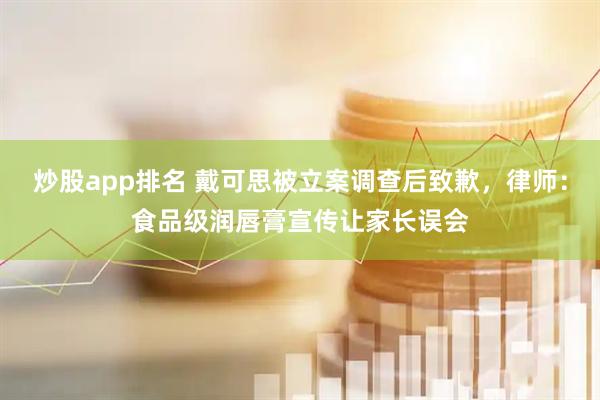 炒股app排名 戴可思被立案调查后致歉，律师：食品级润唇膏宣传让家长误会